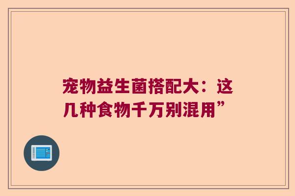 宠物益生菌搭配大：这几种食物千万别混用”