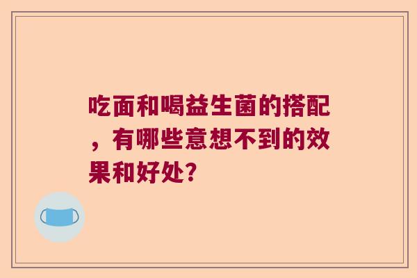 吃面和喝益生菌的搭配，有哪些意想不到的效果和好处？