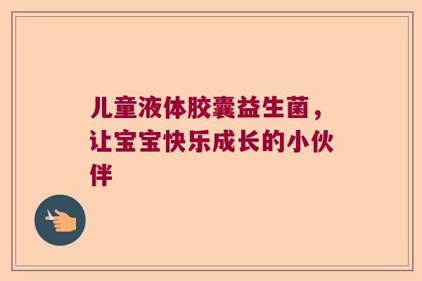 儿童液体胶囊益生菌，让宝宝快乐成长的小伙伴