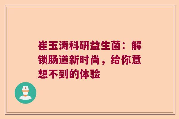崔玉涛科研益生菌：解锁肠道新时尚，给你意想不到的体验