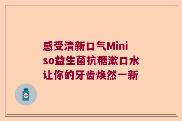 感受清新口气Miniso益生菌抗糖漱口水让你的牙齿焕然一新