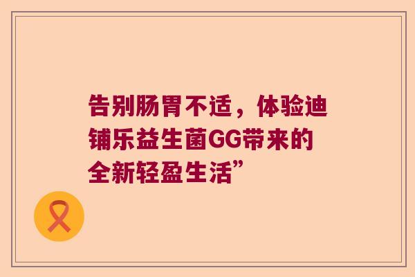 告别肠胃不适，体验迪铺乐益生菌GG带来的全新轻盈生活”