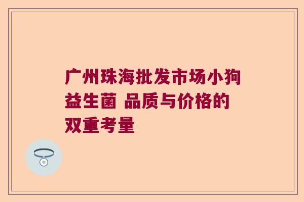 广州珠海批发市场小狗益生菌 品质与价格的双重考量