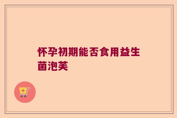 怀孕初期能否食用益生菌泡芙