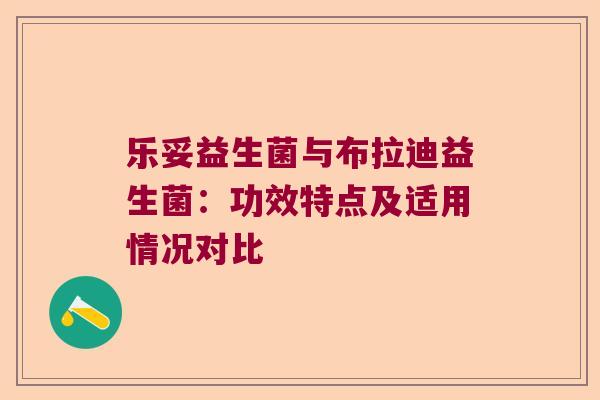 乐妥益生菌与布拉迪益生菌：功效特点及适用情况对比