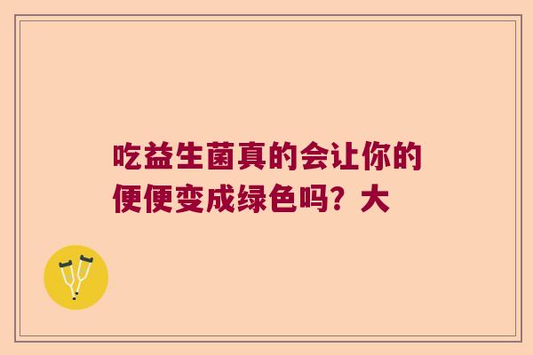 吃益生菌真的会让你的便便变成绿色吗？大