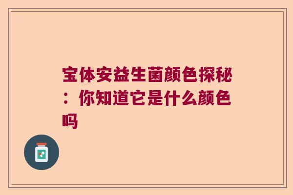 宝体安益生菌颜色探秘：你知道它是什么颜色吗