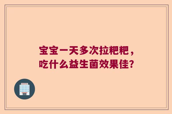 宝宝一天多次拉粑粑，吃什么益生菌效果佳？