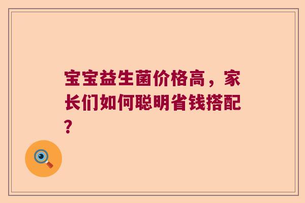 宝宝益生菌价格高，家长们如何聪明省钱搭配？
