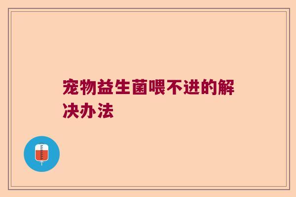 宠物益生菌喂不进的解决办法