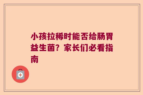 小孩拉稀时能否给肠胃益生菌？家长们必看指南