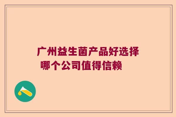 广州益生菌产品好选择 哪个公司值得信赖