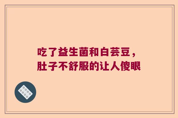 吃了益生菌和白芸豆，肚子不舒服的让人傻眼