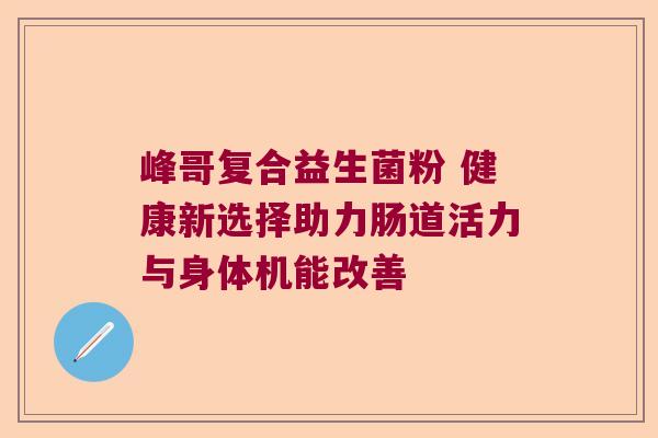 峰哥复合益生菌粉 健康新选择助力肠道活力与身体机能改善