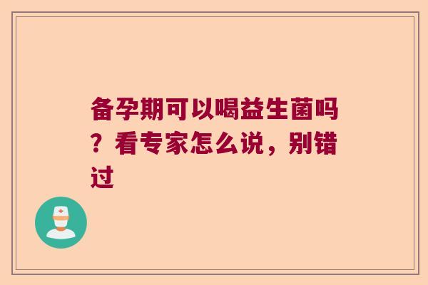 备孕期可以喝益生菌吗？看专家怎么说，别错过