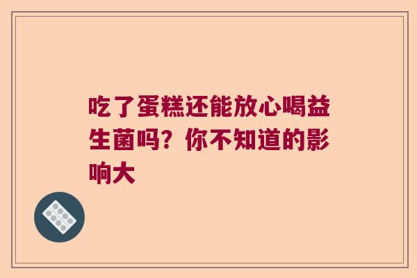 吃了蛋糕还能放心喝益生菌吗？你不知道的影响大