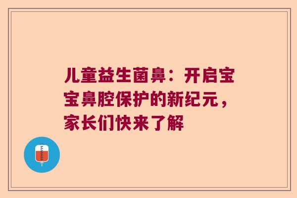 儿童益生菌鼻：开启宝宝鼻腔保护的新纪元，家长们快来了解
