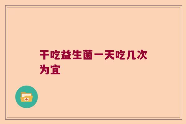 干吃益生菌一天吃几次为宜