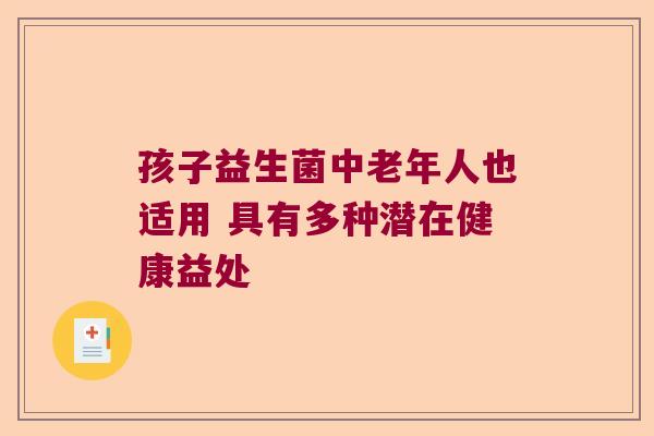 孩子益生菌中老年人也适用 具有多种潜在健康益处