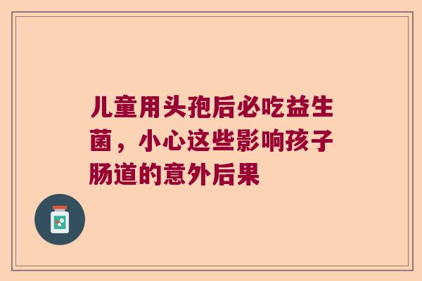 儿童用头孢后必吃益生菌，小心这些影响孩子肠道的意外后果