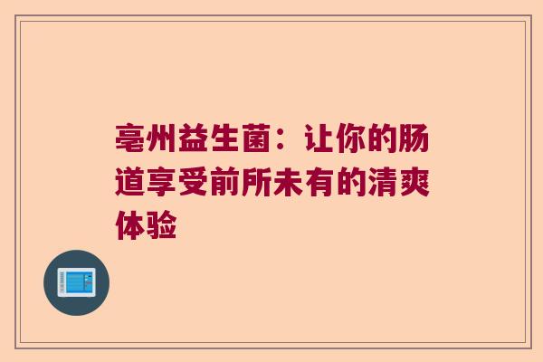 亳州益生菌：让你的肠道享受前所未有的清爽体验
