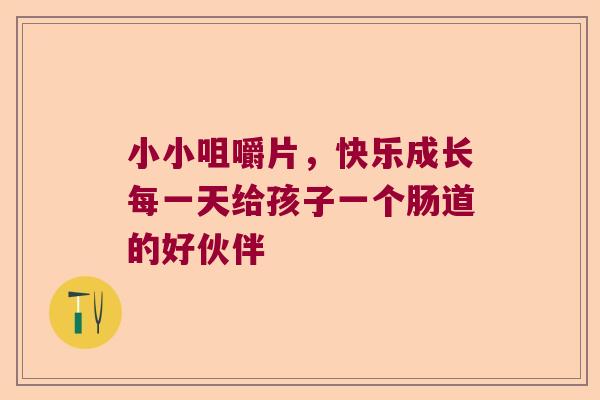 小小咀嚼片，快乐成长每一天给孩子一个肠道的好伙伴