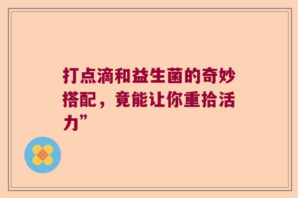 打点滴和益生菌的奇妙搭配，竟能让你重拾活力”