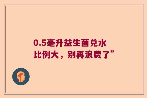 0.5毫升益生菌兑水比例大，别再浪费了”