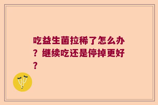 吃益生菌拉稀了怎么办？继续吃还是停掉更好？