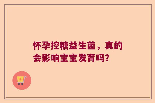 怀孕控糖益生菌，真的会影响宝宝发育吗？