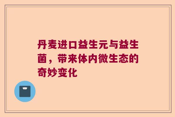 丹麦进口益生元与益生菌，带来体内微生态的奇妙变化