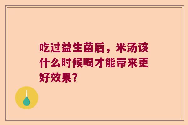 吃过益生菌后，米汤该什么时候喝才能带来更好效果？