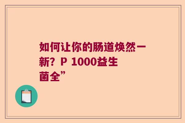 如何让你的肠道焕然一新？P 1000益生菌全”