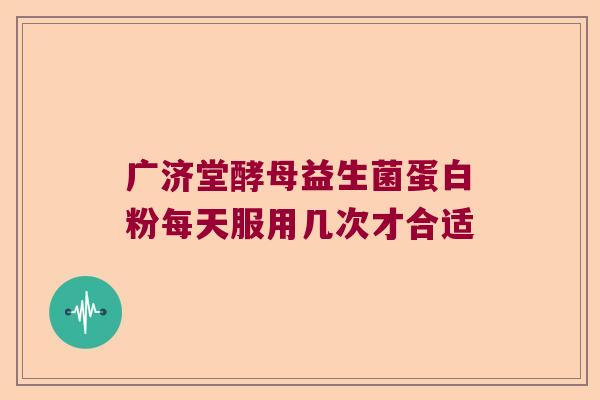 广济堂酵母益生菌蛋白粉每天服用几次才合适