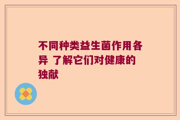 不同种类益生菌作用各异 了解它们对健康的独献