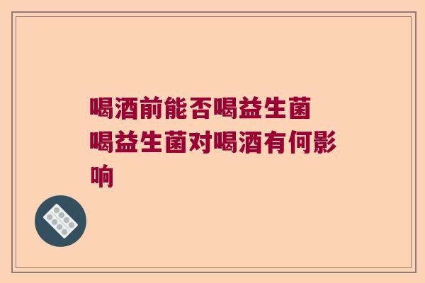 喝酒前能否喝益生菌 喝益生菌对喝酒有何影响