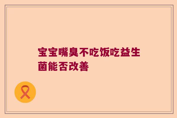 宝宝嘴臭不吃饭吃益生菌能否改善