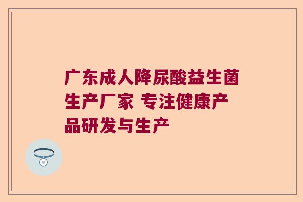 广东成人降尿酸益生菌生产厂家 专注健康产品研发与生产