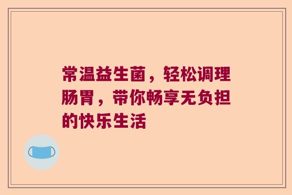 常温益生菌，轻松调理肠胃，带你畅享无负担的快乐生活