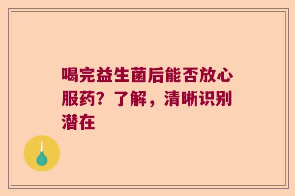 喝完益生菌后能否放心服药？了解，清晰识别潜在