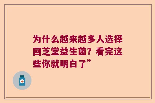 为什么越来越多人选择回芝堂益生菌？看完这些你就明白了”