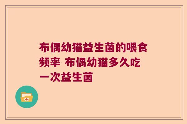 布偶幼猫益生菌的喂食频率 布偶幼猫多久吃一次益生菌