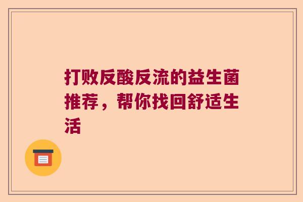 打败反酸反流的益生菌推荐，帮你找回舒适生活