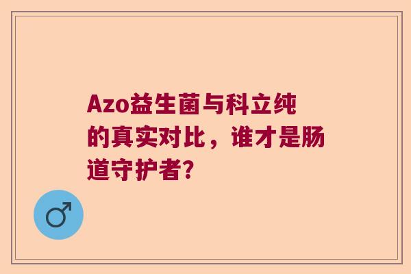 Azo益生菌与科立纯的真实对比，谁才是肠道守护者？