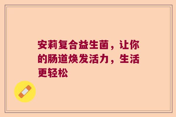 安莉复合益生菌，让你的肠道焕发活力，生活更轻松