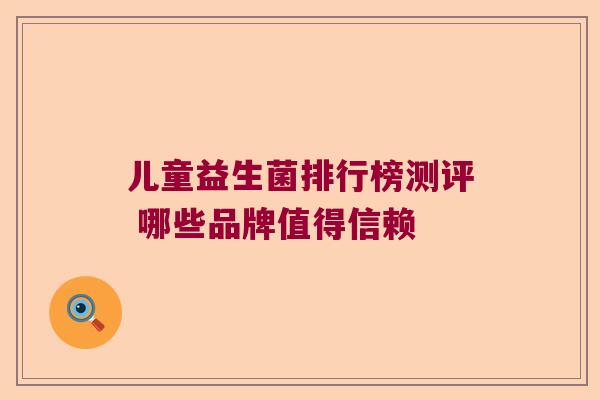 儿童益生菌排行榜测评 哪些品牌值得信赖