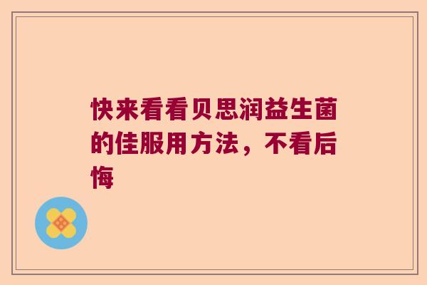 快来看看贝思润益生菌的佳服用方法，不看后悔