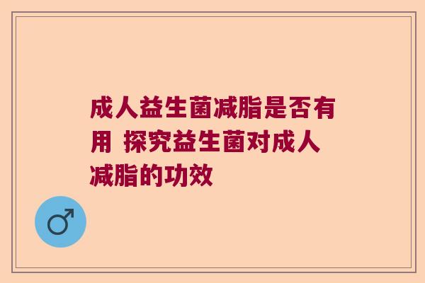 成人益生菌减脂是否有用 探究益生菌对成人减脂的功效