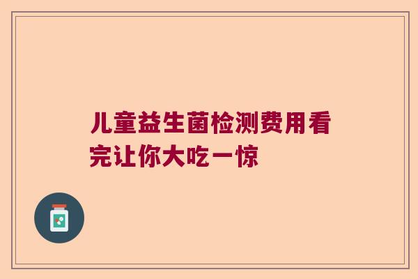 儿童益生菌检测费用看完让你大吃一惊