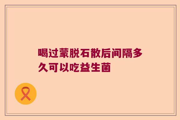 喝过蒙脱石散后间隔多久可以吃益生菌